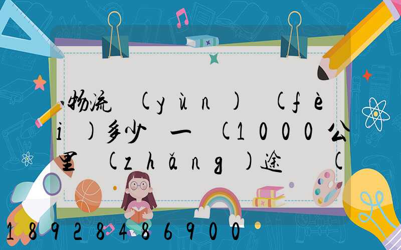 物流運(yùn)費(fèi)多少錢一噸(1000公里長(zhǎng)途貨運(yùn)多少錢)