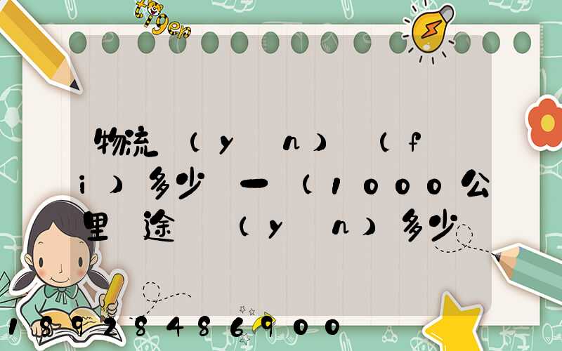 物流運(yùn)費(fèi)多少錢一噸(1000公里長途貨運(yùn)多少錢)