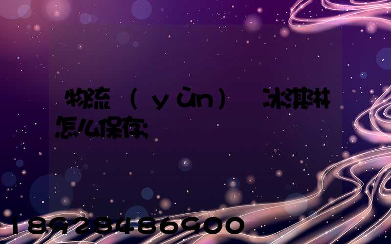 物流運(yùn)輸冰淇淋怎么保存