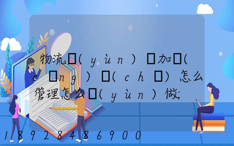 物流運(yùn)輸加倉(cāng)儲(chǔ)怎么管理怎么運(yùn)做