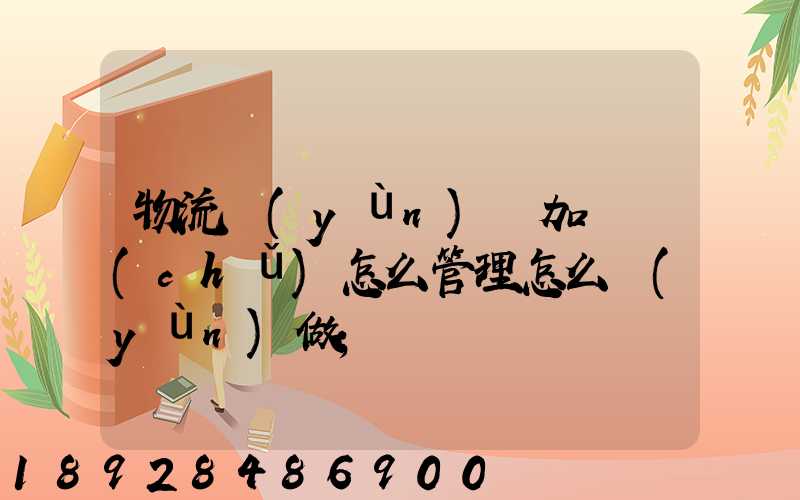 物流運(yùn)輸加倉儲(chǔ)怎么管理怎么運(yùn)做