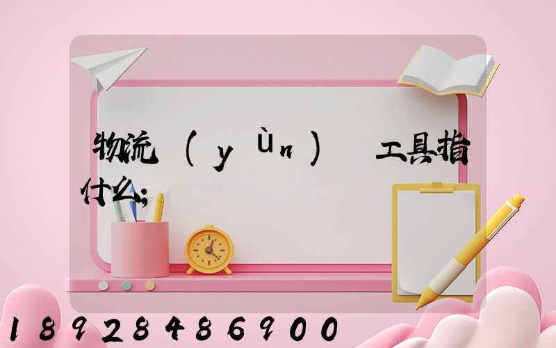 物流運(yùn)輸工具指什么