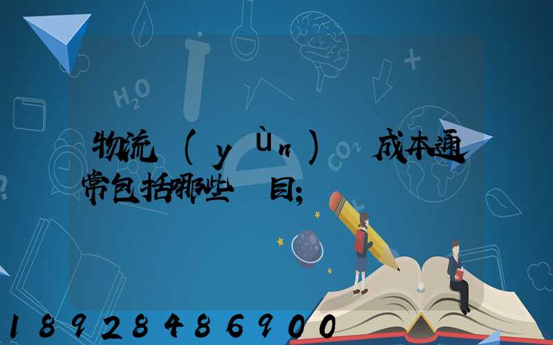 物流運(yùn)輸成本通常包括哪些項目