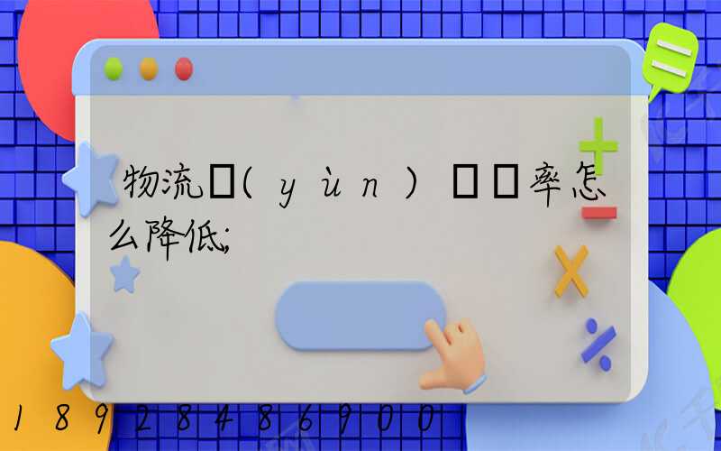 物流運(yùn)輸稅率怎么降低