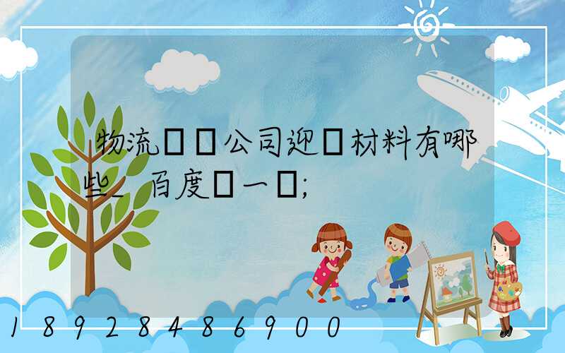 物流運輸公司迎檢材料有哪些_百度問一問