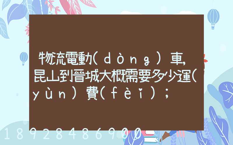 物流電動(dòng)車,昆山到晉城大概需要多少運(yùn)費(fèi)