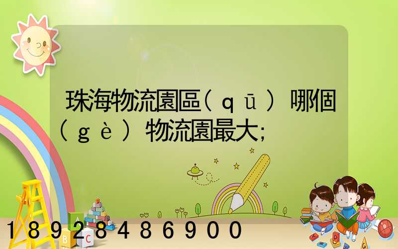 珠海物流園區(qū)哪個(gè)物流園最大
