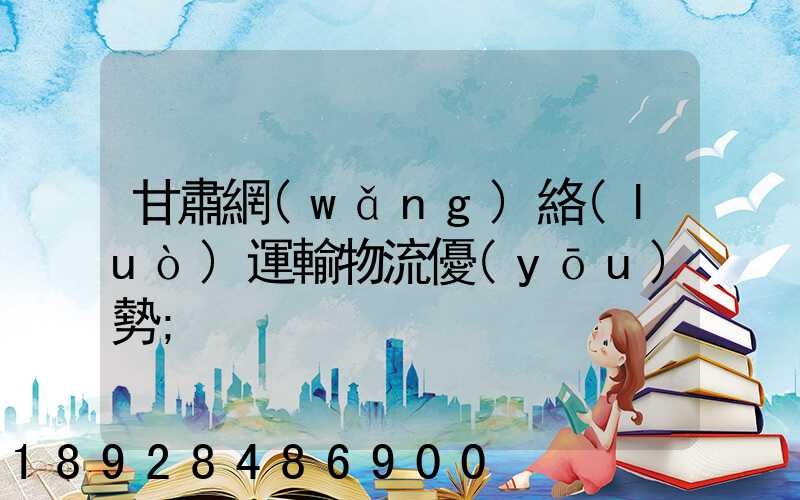 甘肅網(wǎng)絡(luò)運輸物流優(yōu)勢