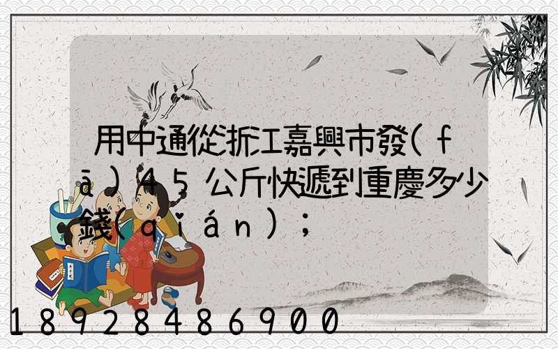 用中通從浙江嘉興市發(fā)45公斤快遞到重慶多少錢(qián)