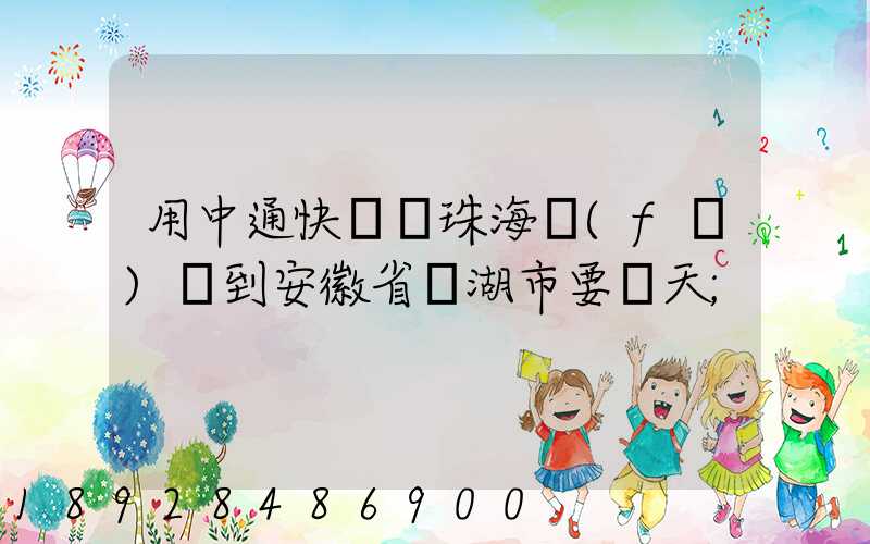 用中通快遞從珠海發(fā)貨到安徽省蕪湖市要幾天