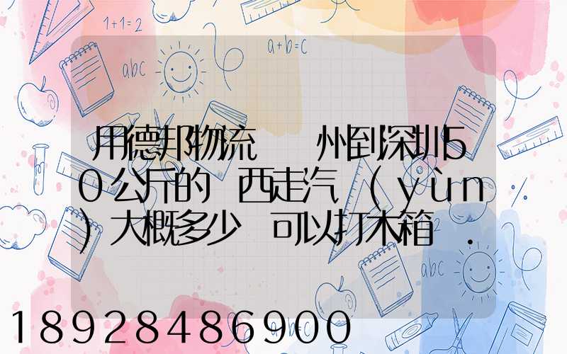 用德邦物流從蘇州到深圳50公斤的東西走汽運(yùn)大概多少錢可以打木箱嗎...