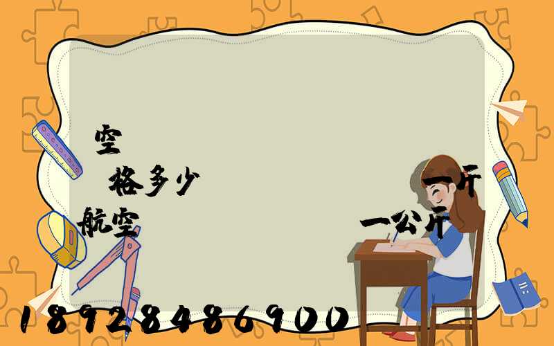 空運(yùn)價(jià)格多少錢(qián)一斤航空運(yùn)輸一公斤價(jià)格