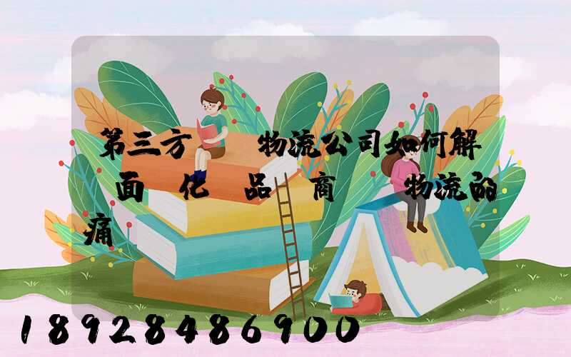 第三方倉儲物流公司如何解決面對化妝品電商倉儲物流的痛點(diǎn)