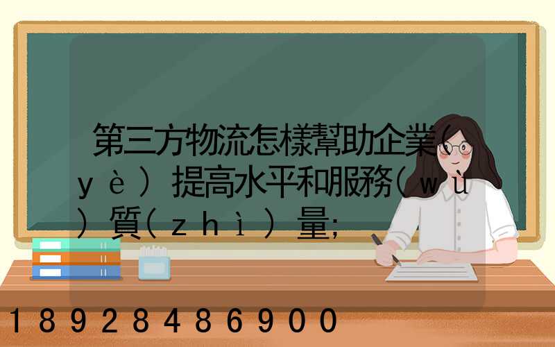 第三方物流怎樣幫助企業(yè)提高水平和服務(wù)質(zhì)量