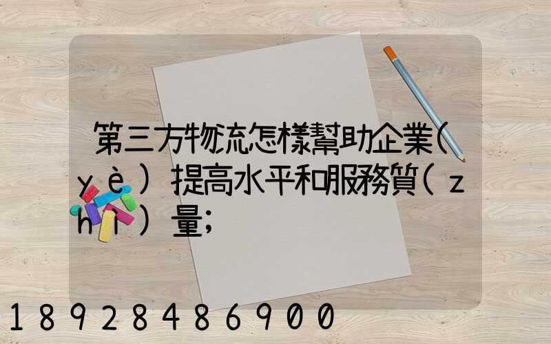 第三方物流怎樣幫助企業(yè)提高水平和服務質(zhì)量