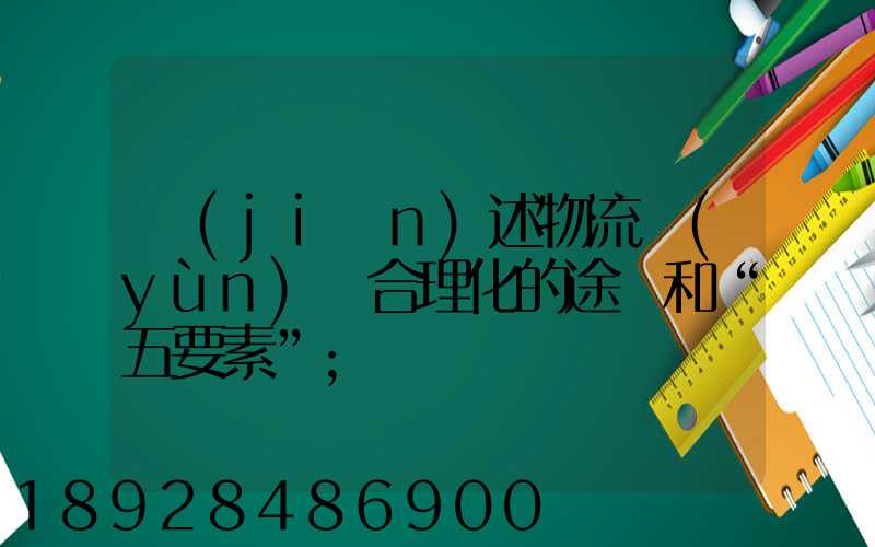 簡(jiǎn)述物流運(yùn)輸合理化的途徑和“五要素”