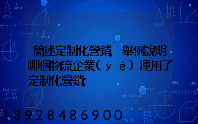 簡述定制化營銷,舉例說明哪個物流企業(yè)運用了定制化營銷