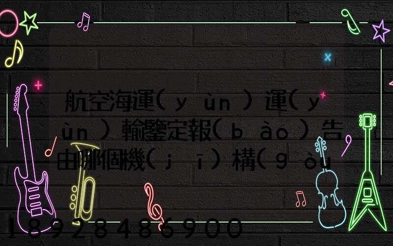 航空海運(yùn)運(yùn)輸鑒定報(bào)告由哪個機(jī)構(gòu)進(jìn)行鑒定和發(fā)證