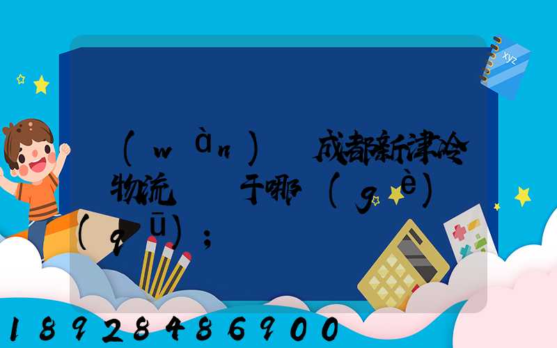 萬(wàn)緯成都新津冷鏈物流園屬于哪個(gè)區(qū)