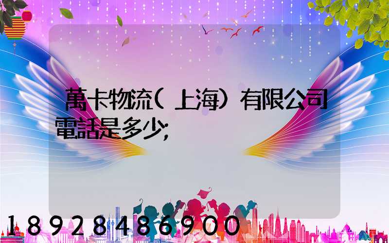 萬卡物流(上海)有限公司電話是多少