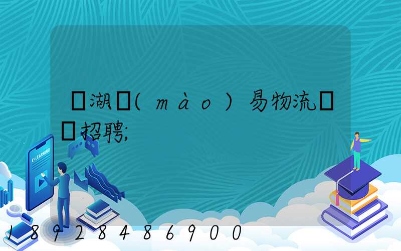 蕪湖貿(mào)易物流運輸招聘