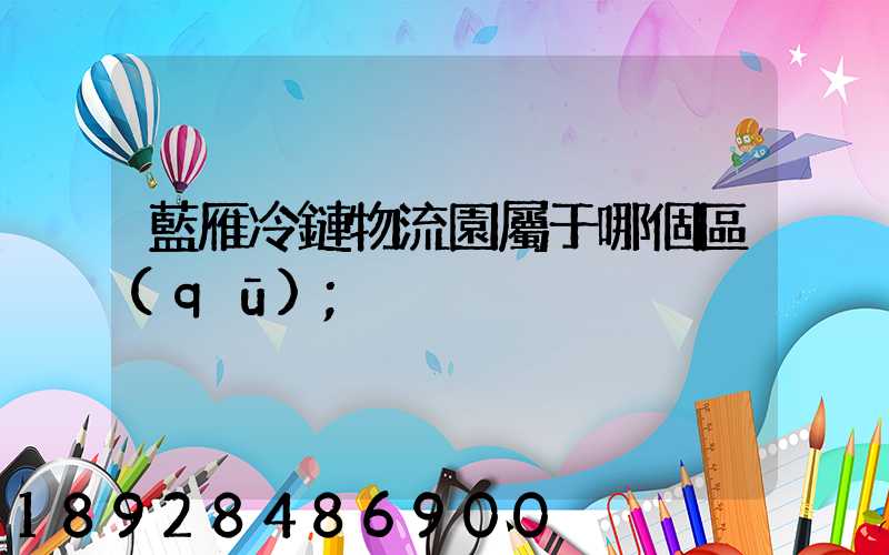 藍雁冷鏈物流園屬于哪個區(qū)