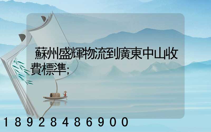 蘇州盛輝物流到廣東中山收費標準