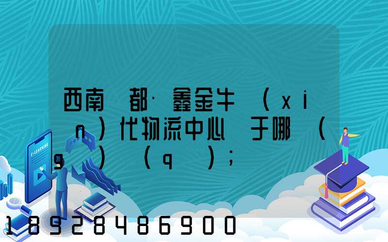 西南藥都·鑫金?，F(xiàn)代物流中心屬于哪個(gè)區(qū)