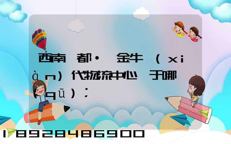 西南藥都·鑫金?，F(xiàn)代物流中心屬于哪個區(qū)