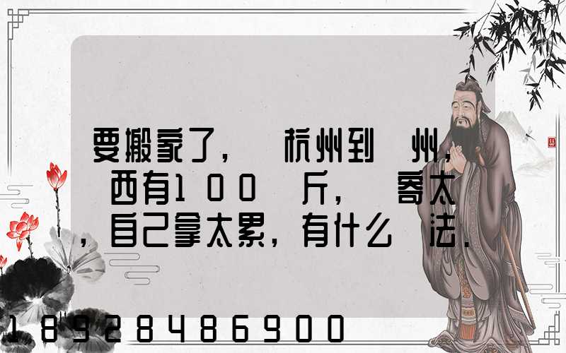 要搬家了,從杭州到溫州,東西有100來斤,郵寄太貴,自己拿太累,有什么辦法...