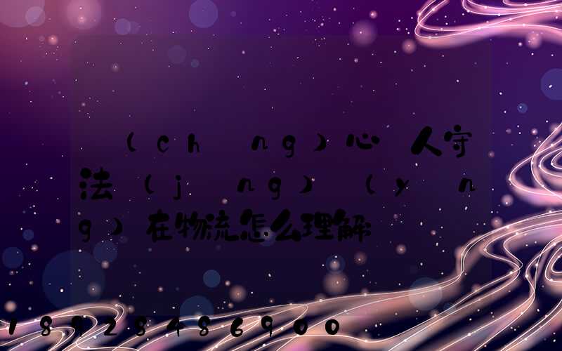 誠(chéng)心為人守法經(jīng)營(yíng)在物流怎么理解