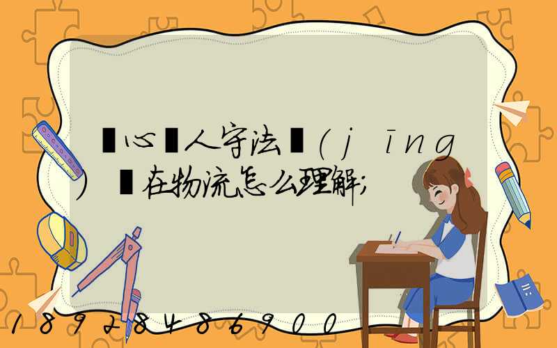 誠心為人守法經(jīng)營在物流怎么理解