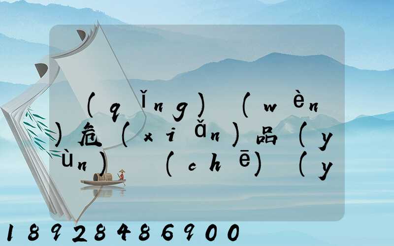 請(qǐng)問(wèn)危險(xiǎn)品運(yùn)輸車(chē)應(yīng)該去哪里找