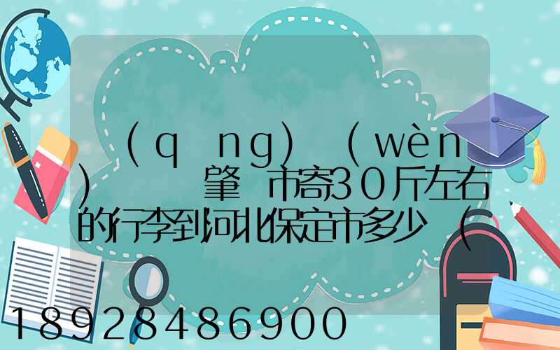 請(qǐng)問(wèn)從廣東肇慶市寄30斤左右的行李到河北保定市多少錢(qián)