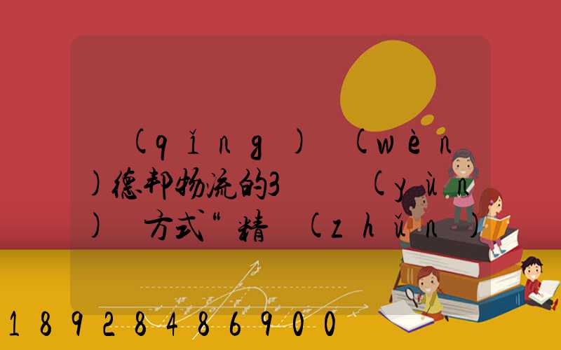 請(qǐng)問(wèn)德邦物流的3種運(yùn)輸方式“精準(zhǔn)汽運(yùn)”,“精準(zhǔn)城運(yùn)”,“德邦快遞”都...