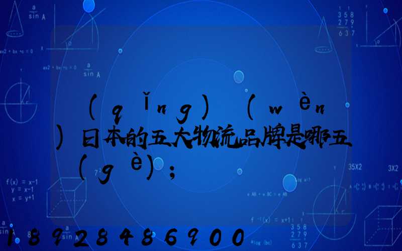 請(qǐng)問(wèn)日本的五大物流品牌是哪五個(gè)