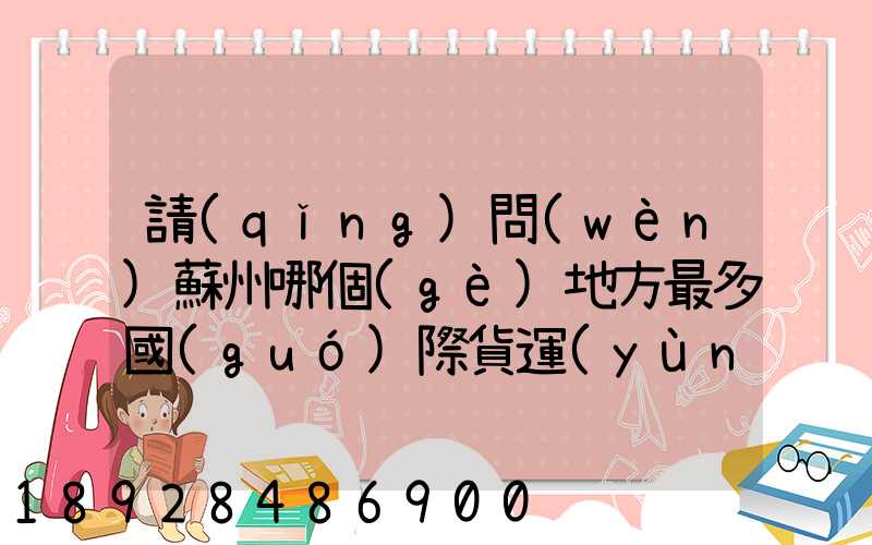 請(qǐng)問(wèn)蘇州哪個(gè)地方最多國(guó)際貨運(yùn)代理公司的,急要具體地址和公司名,謝謝...