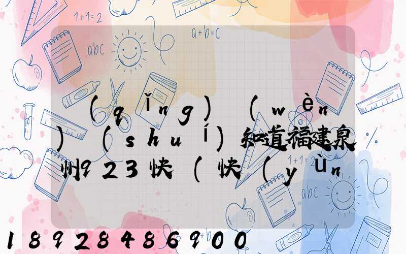 請(qǐng)問(wèn)誰(shuí)知道福建泉州923快遞(快運(yùn))的聯(lián)系電話急!!!