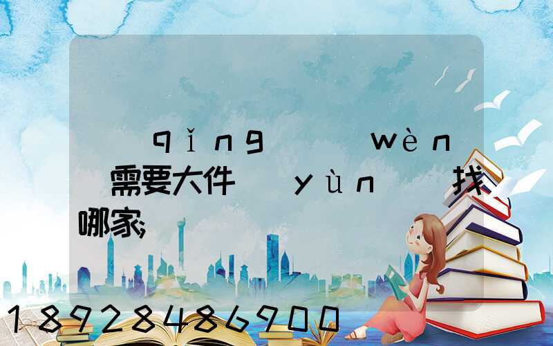 請(qǐng)問(wèn)需要大件運(yùn)輸找哪家