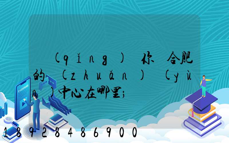 請(qǐng)問你們合肥的轉(zhuǎn)運(yùn)中心在哪里