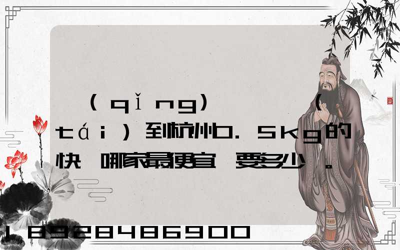 請(qǐng)問從煙臺(tái)到杭州0.5kg的快遞哪家最便宜,要多少錢。