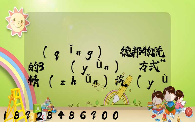 請(qǐng)問德邦物流的3種運(yùn)輸方式“精準(zhǔn)汽運(yùn)”,“精準(zhǔn)城運(yùn)”,“德邦快遞”都...