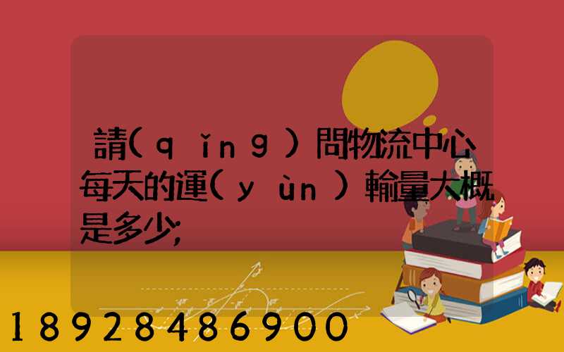 請(qǐng)問物流中心每天的運(yùn)輸量大概是多少