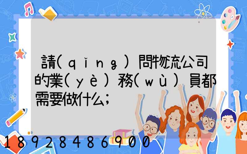 請(qǐng)問物流公司的業(yè)務(wù)員都需要做什么