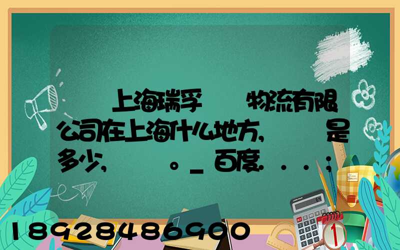 請問上海瑞孚國際物流有限公司在上海什么地方,電話是多少,謝謝。_百度...