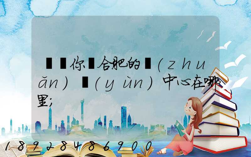 請問你們合肥的轉(zhuǎn)運(yùn)中心在哪里