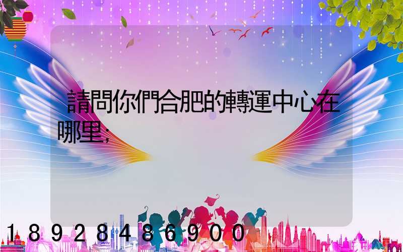 請問你們合肥的轉運中心在哪里