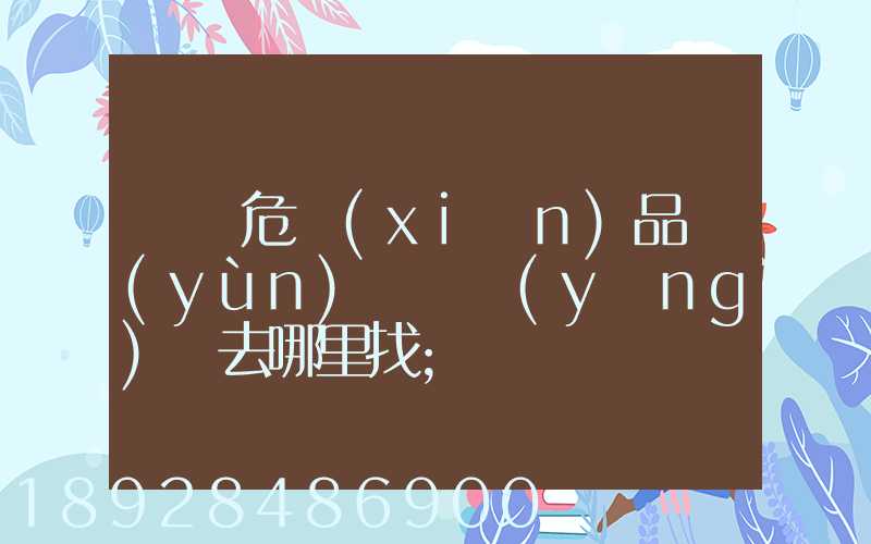請問危險(xiǎn)品運(yùn)輸車應(yīng)該去哪里找
