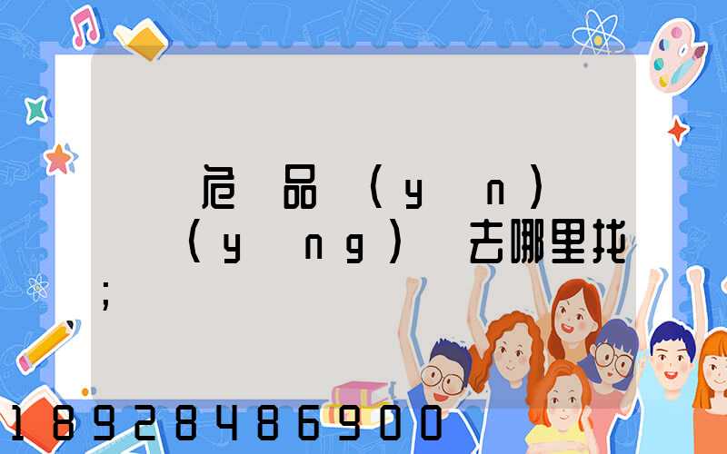 請問危險品運(yùn)輸車應(yīng)該去哪里找
