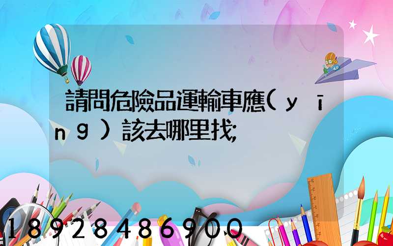 請問危險品運輸車應(yīng)該去哪里找